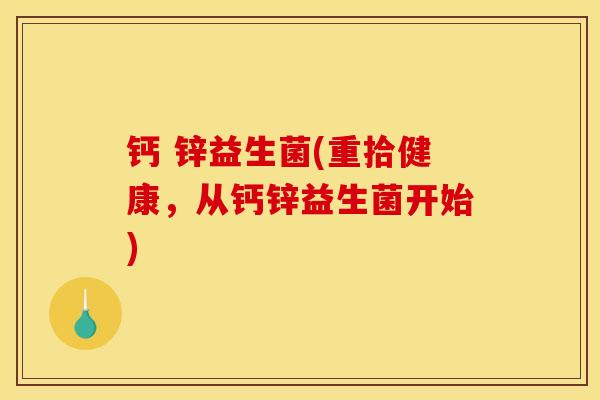 钙 锌益生菌(重拾健康，从钙锌益生菌开始)