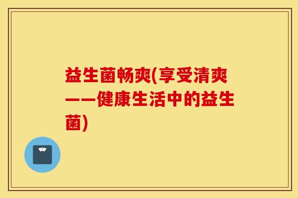 益生菌畅爽(享受清爽——健康生活中的益生菌)