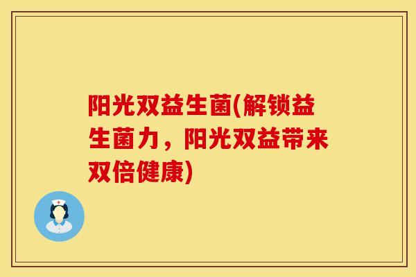 阳光双益生菌(解锁益生菌力,阳光双益带来双倍健康) 阳光双益生菌(解锁益生菌力,阳光双益带来双倍健康)