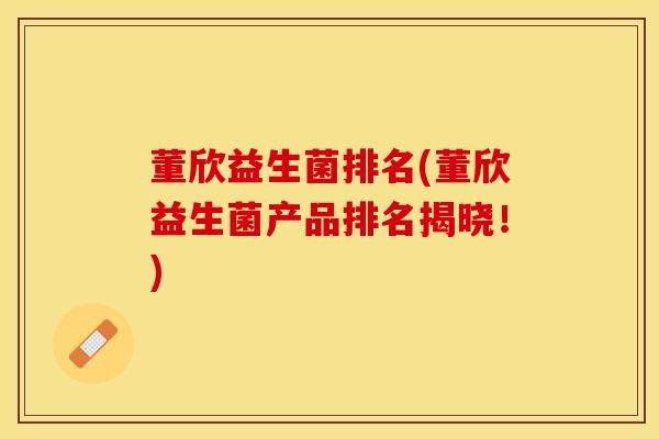 董欣益生菌排名(董欣益生菌产品排名揭晓！)
