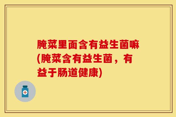 腌菜里面含有益生菌嘛(腌菜含有益生菌，有益于肠道健康)