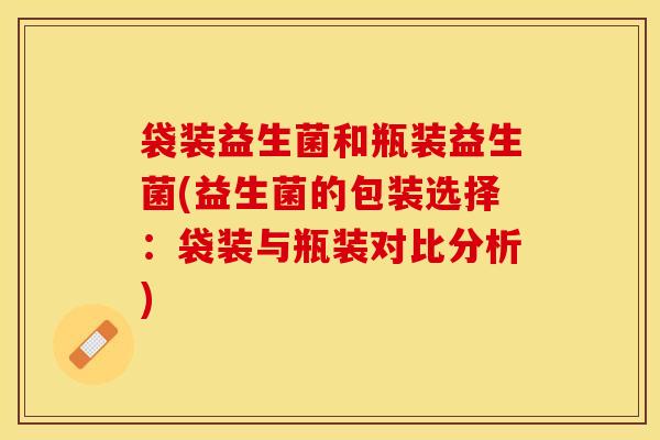 袋装益生菌和瓶装益生菌(益生菌的包装选择：袋装与瓶装对比分析)
