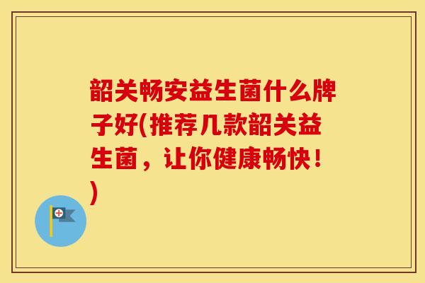韶关畅安益生菌什么牌子好(推荐几款韶关益生菌，让你健康畅快！)
