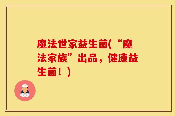 魔法世家益生菌(“魔法家族”出品，健康益生菌！)