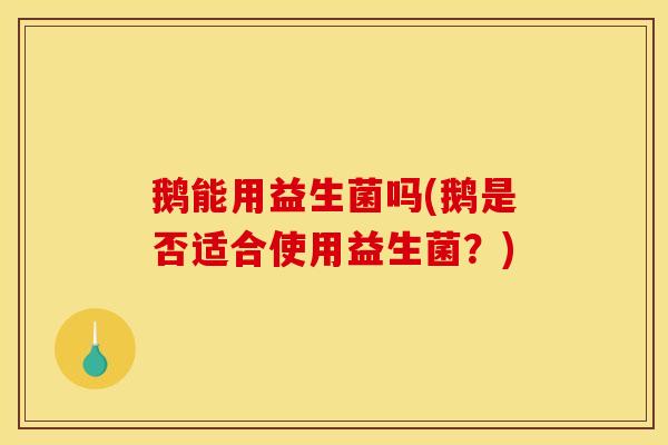 鹅能用益生菌吗(鹅是否适合使用益生菌?) 鹅能用益生菌吗(鹅是否适合使用益生菌?)