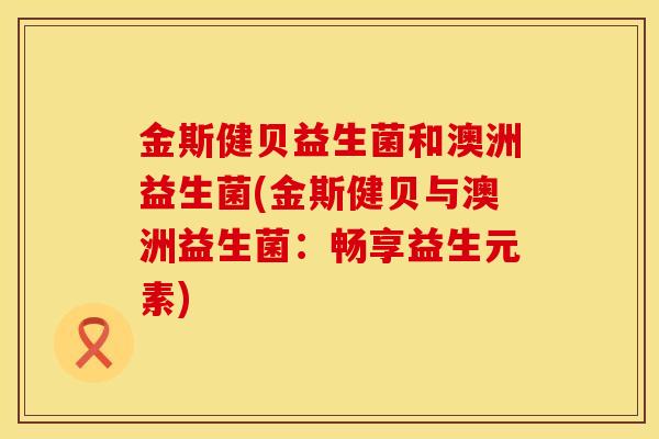 金斯健贝益生菌和澳洲益生菌(金斯健贝与澳洲益生菌:畅享益生元素) 金斯健贝益生菌和澳洲益生菌(金斯健贝与澳洲益生菌:畅享益生元素)
