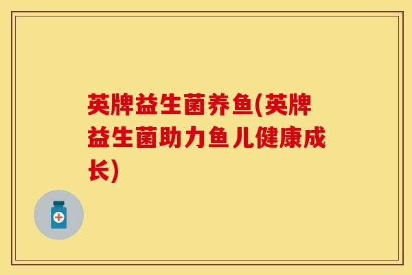 英牌益生菌养鱼(英牌益生菌助力鱼儿健康成长)