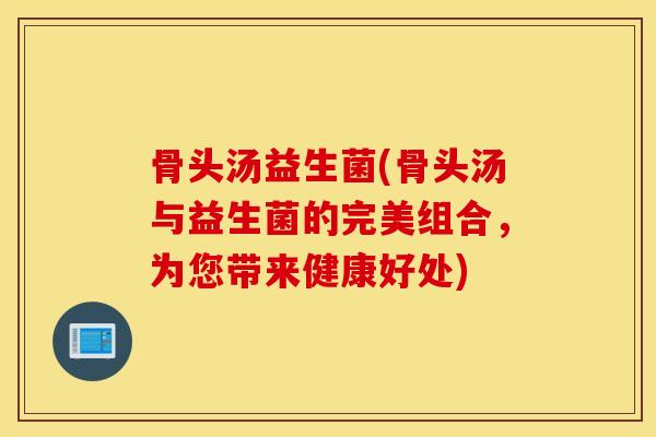 骨头汤益生菌(骨头汤与益生菌的完美组合，为您带来健康好处)