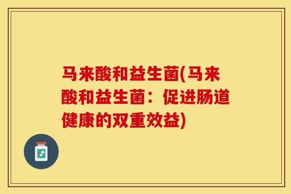 马来酸和益生菌(马来酸和益生菌：促进肠道健康的双重效益)