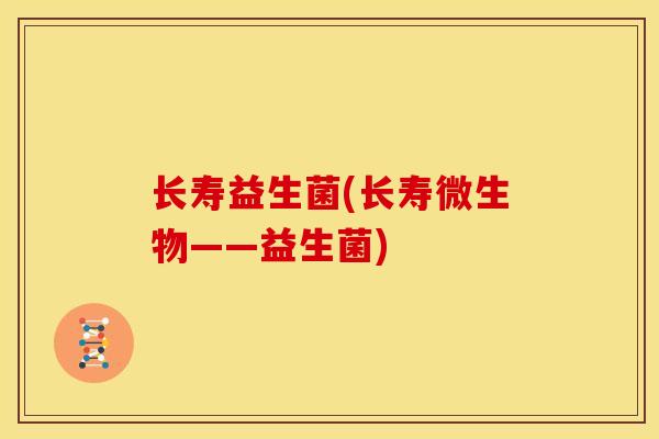 长寿益生菌(长寿微生物——益生菌) 长寿益生菌(长寿微生物——益生菌)