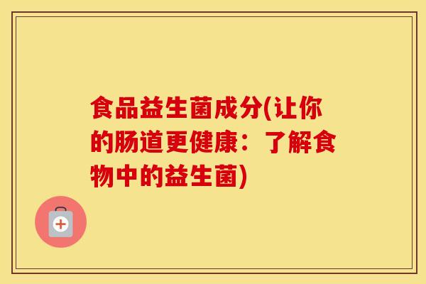 食品益生菌成分(让你的肠道更健康:了解食物中的益生菌) 食品益生菌成分(让你的肠道更健康:了解食物中的益生菌)