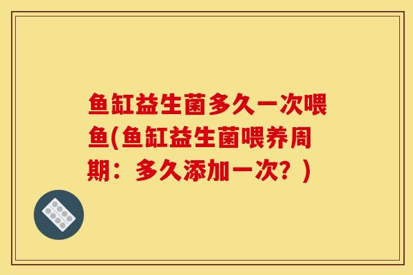 鱼缸益生菌多久一次喂鱼(鱼缸益生菌喂养周期：多久添加一次？)