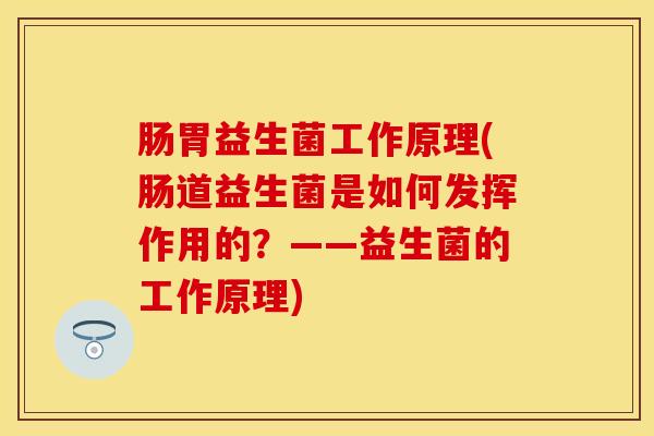 肠胃益生菌工作原理(肠道益生菌是如何发挥作用的？——益生菌的工作原理)