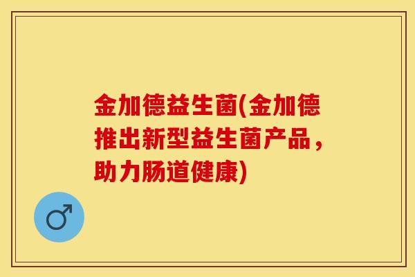 金加德益生菌(金加德推出新型益生菌产品，助力肠道健康)