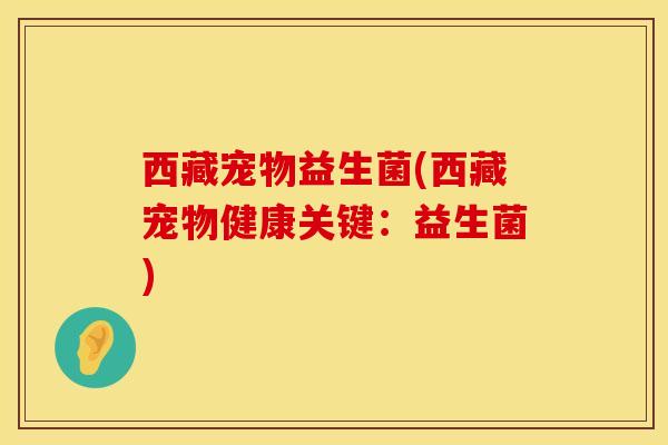 西藏宠物益生菌(西藏宠物健康关键:益生菌) 西藏宠物益生菌(西藏宠物健康关键:益生菌)