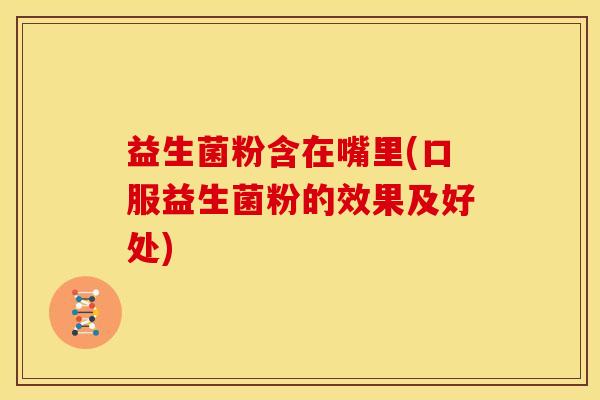 益生菌粉含在嘴里(口服益生菌粉的效果及好处)