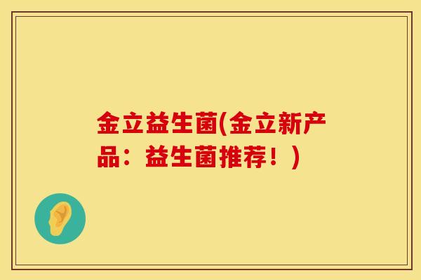 金立益生菌(金立新产品:益生菌推荐!) 金立益生菌(金立新产品:益生菌推荐!)