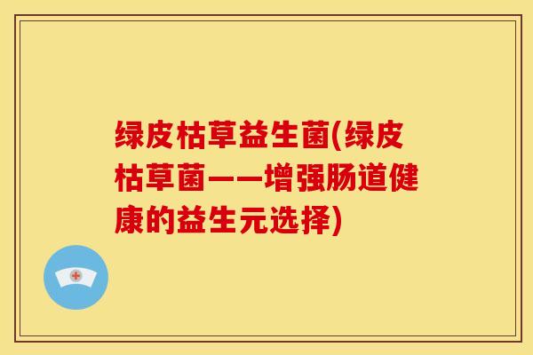 绿皮枯草益生菌(绿皮枯草菌——增强肠道健康的益生元选择)
