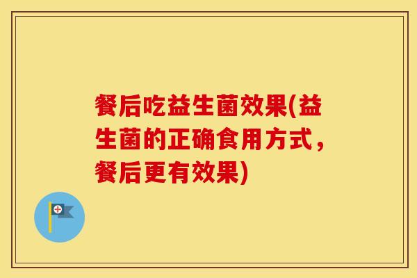 餐后吃益生菌效果(益生菌的正确食用方式，餐后更有效果)