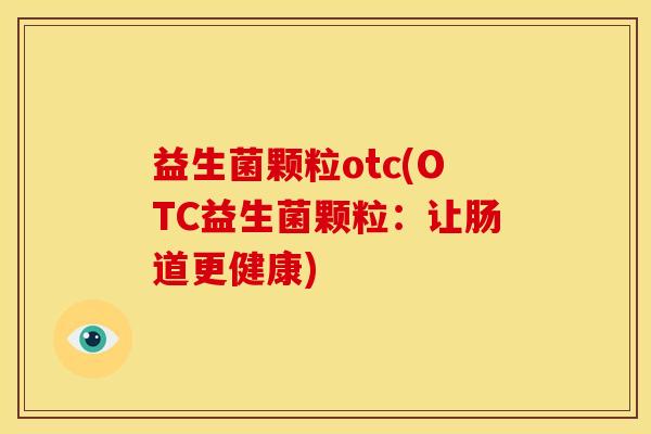 益生菌颗粒otc(OTC益生菌颗粒:让肠道更健康) 益生菌颗粒otc(OTC益生菌颗粒:让肠道更健康)