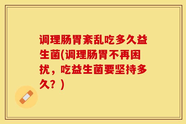 调理肠胃紊乱吃多久益生菌(调理肠胃不再困扰，吃益生菌要坚持多久？)
