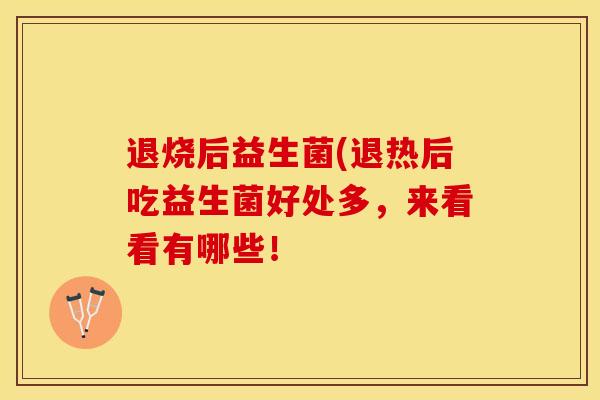 退烧后益生菌(退热后吃益生菌好处多，来看看有哪些！