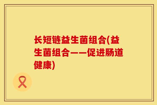长短链益生菌组合(益生菌组合——促进肠道健康)