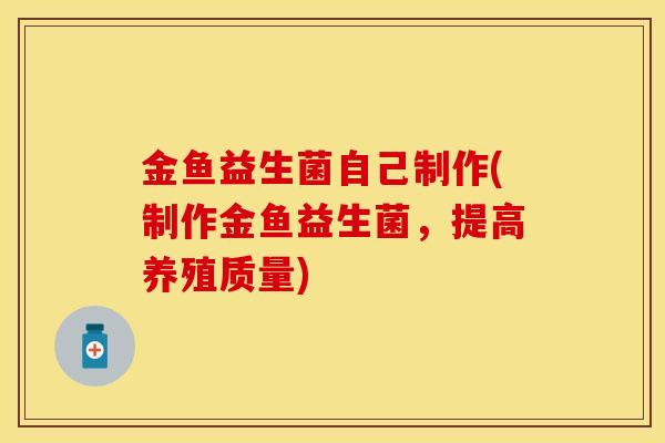 金鱼益生菌自己制作(制作金鱼益生菌，提高养殖质量)