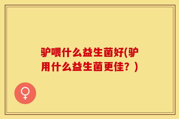 驴喂什么益生菌好(驴用什么益生菌更佳?) 驴喂什么益生菌好(驴用什么益生菌更佳?)