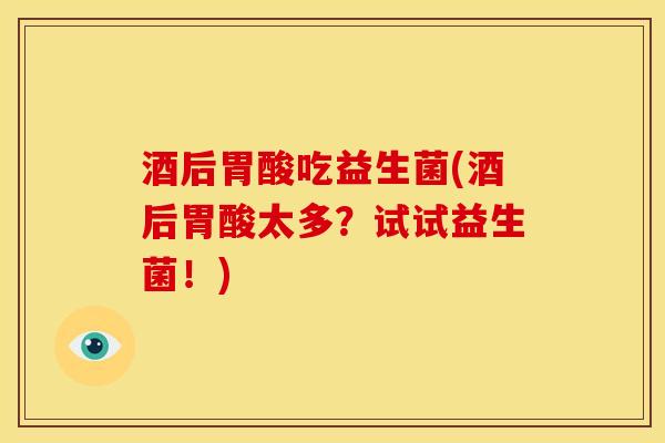 酒后胃酸吃益生菌(酒后胃酸太多？试试益生菌！)