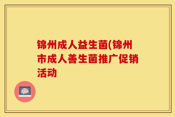 锦州成人益生菌(锦州市成人善生菌推广促销活动 锦州成人益生菌(锦州市成人善生菌推广促销活动