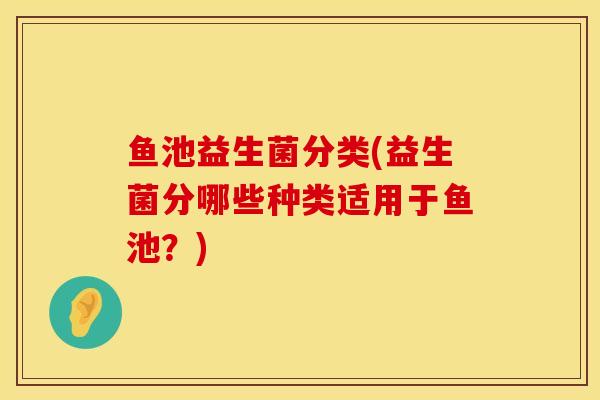 鱼池益生菌分类(益生菌分哪些种类适用于鱼池？)