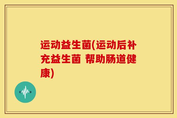 运动益生菌(运动后补充益生菌 帮助肠道健康)