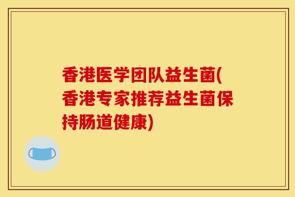 香港医学团队益生菌(香港专家推荐益生菌保持肠道健康)