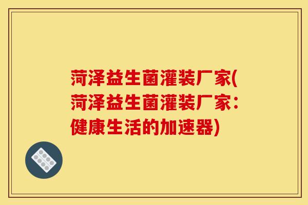 菏泽益生菌灌装厂家(菏泽益生菌灌装厂家：健康生活的加速器)