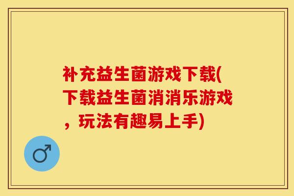 补充益生菌游戏下载(下载益生菌消消乐游戏，玩法有趣易上手)