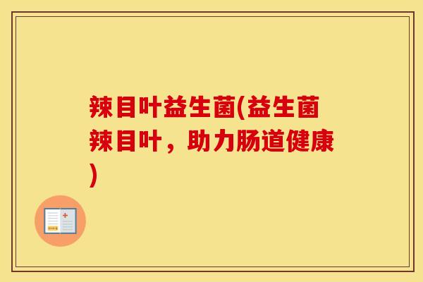 辣目叶益生菌(益生菌辣目叶，助力肠道健康)