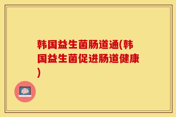 韩国益生菌肠道通(韩国益生菌促进肠道健康) 韩国益生菌肠道通(韩国益生菌促进肠道健康)