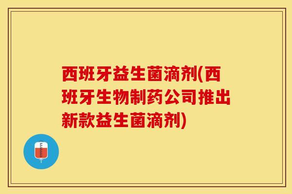 西班牙益生菌滴剂(西班牙生物制药公司推出新款益生菌滴剂) 西班牙益生菌滴剂(西班牙生物制药公司推出新款益生菌滴剂)