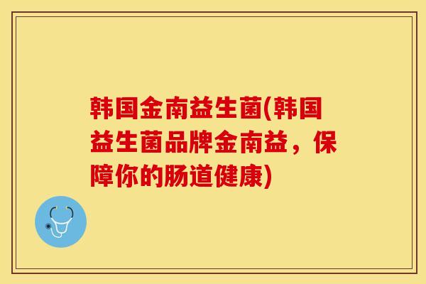 韩国金南益生菌(韩国益生菌品牌金南益，保障你的肠道健康)