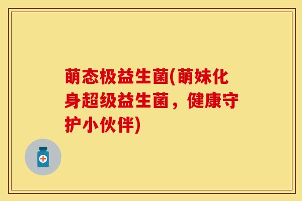 萌态极益生菌(萌妹化身超级益生菌，健康守护小伙伴)