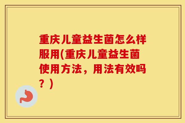 重庆儿童益生菌怎么样服用(重庆儿童益生菌使用方法，用法有效吗？)