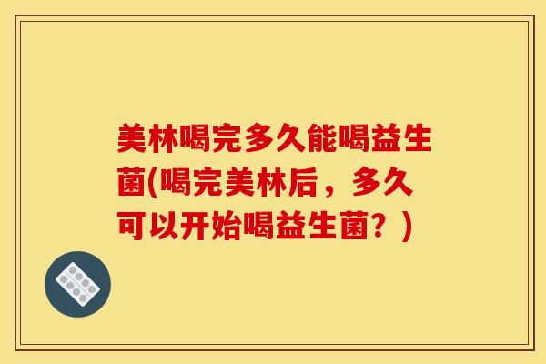 美林喝完多久能喝益生菌(喝完美林后，多久可以开始喝益生菌？)