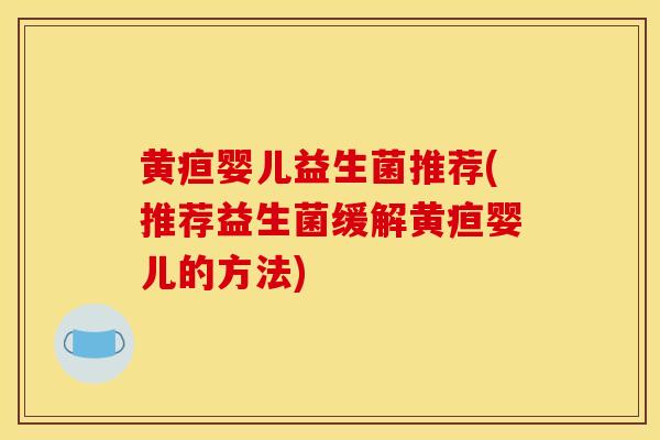 黄疸婴儿益生菌推荐(推荐益生菌缓解黄疸婴儿的方法) 黄疸婴儿益生菌推荐(推荐益生菌缓解黄疸婴儿的方法)