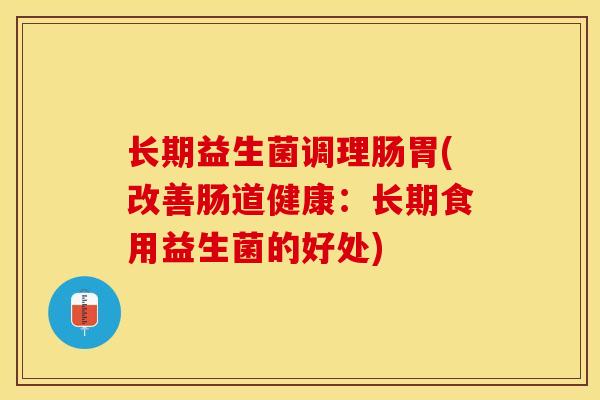 长期益生菌调理肠胃(改善肠道健康：长期食用益生菌的好处)