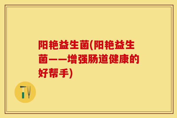 阳艳益生菌(阳艳益生菌——增强肠道健康的好帮手)