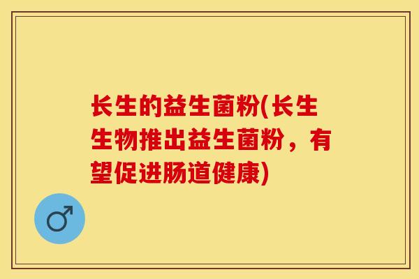长生的益生菌粉(长生生物推出益生菌粉，有望促进肠道健康)