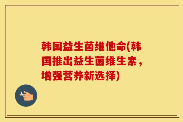 韩国益生菌维他命(韩国推出益生菌维生素，增强营养新选择)