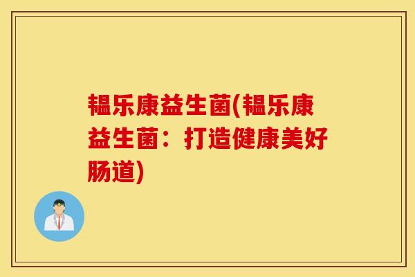韫乐康益生菌(韫乐康益生菌：打造健康美好肠道)