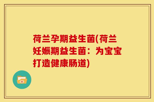荷兰孕期益生菌(荷兰妊娠期益生菌:为宝宝打造健康肠道) 荷兰孕期益生菌(荷兰妊娠期益生菌:为宝宝打造健康肠道)